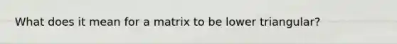 What does it mean for a matrix to be lower triangular?