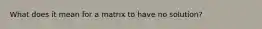 What does it mean for a matrix to have no solution?