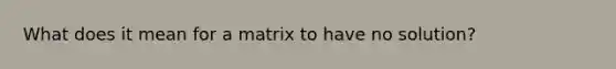 What does it mean for a matrix to have no solution?