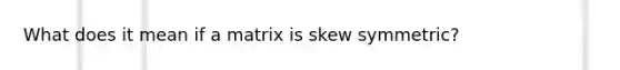 What does it mean if a matrix is skew symmetric?