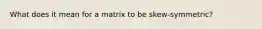 What does it mean for a matrix to be skew-symmetric?