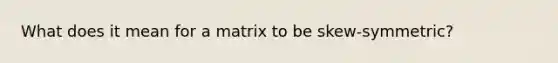 What does it mean for a matrix to be skew-symmetric?