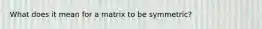 What does it mean for a matrix to be symmetric?