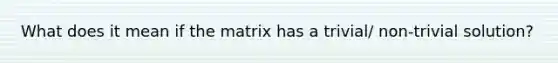 What does it mean if the matrix has a trivial/ non-trivial solution?