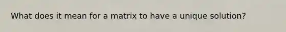 What does it mean for a matrix to have a unique solution?