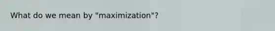 What do we mean by "maximization"?