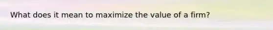What does it mean to maximize the value of a firm?