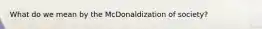 What do we mean by the McDonaldization of society?