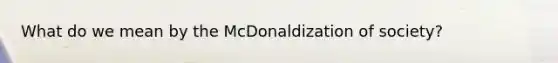 What do we mean by the McDonaldization of society?