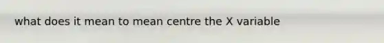 what does it mean to mean centre the X variable