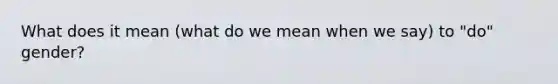 What does it mean (what do we mean when we say) to "do" gender?