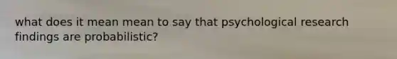 what does it mean mean to say that psychological research findings are probabilistic?