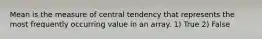 Mean is the measure of central tendency that represents the most frequently occurring value in an array. 1) True 2) False