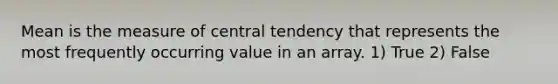 Mean is the measure of central tendency that represents the most frequently occurring value in an array. 1) True 2) False