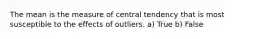 The mean is the measure of central tendency that is most susceptible to the effects of outliers. a) True b) False