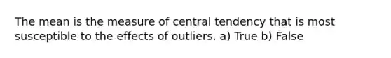 The mean is the measure of central tendency that is most susceptible to the effects of outliers. a) True b) False