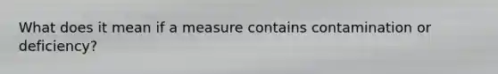 What does it mean if a measure contains contamination or deficiency?