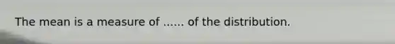 The mean is a measure of ...... of the distribution.