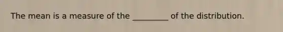 The mean is a measure of the _________ of the distribution.
