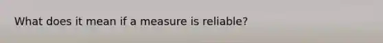 What does it mean if a measure is reliable?