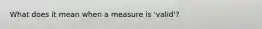 What does it mean when a measure is 'valid'?