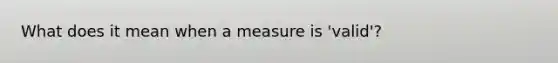 What does it mean when a measure is 'valid'?