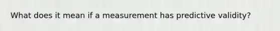 What does it mean if a measurement has predictive validity?