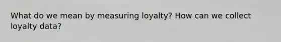 What do we mean by measuring loyalty? How can we collect loyalty data?