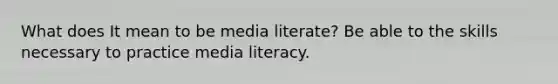 What does It mean to be media literate? Be able to the skills necessary to practice media literacy.