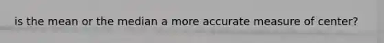 is the mean or the median a more accurate measure of center?