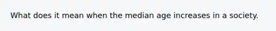 What does it mean when the median age increases in a society.