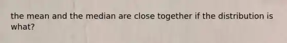 the mean and the median are close together if the distribution is what?