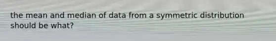 the mean and median of data from a symmetric distribution should be what?