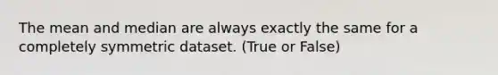 The mean and median are always exactly the same for a completely symmetric dataset. (True or False)