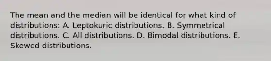 The mean and the median will be identical for what kind of distributions: A. Leptokuric distributions. B. Symmetrical distributions. C. All distributions. D. Bimodal distributions. E. Skewed distributions.