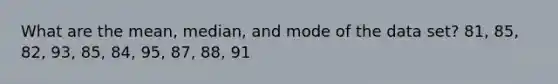 What are the mean, median, and mode of the data set? 81, 85, 82, 93, 85, 84, 95, 87, 88, 91