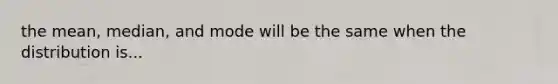 the mean, median, and mode will be the same when the distribution is...