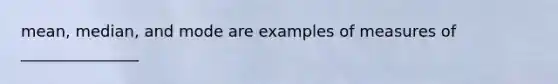 mean, median, and mode are examples of measures of _______________