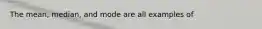 The mean, median, and mode are all examples of