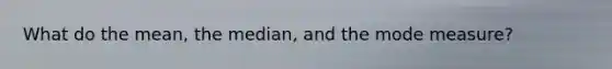What do the mean, the median, and the mode measure?
