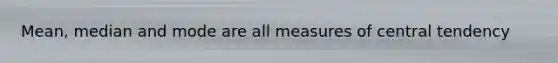 Mean, median and mode are all measures of central tendency