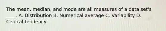 The mean, median, and mode are all measures of a data set's ____. A. Distribution B. Numerical average C. Variability D. Central tendency