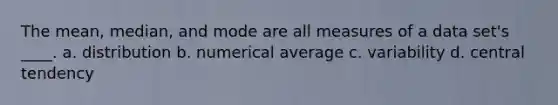 The mean, median, and mode are all measures of a data set's ____. a. distribution b. numerical average c. variability d. central tendency