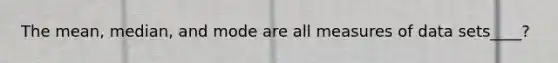 The mean, median, and mode are all measures of data sets____?
