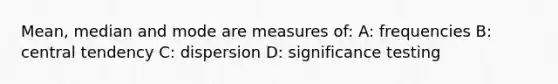 Mean, median and mode are measures of: A: frequencies B: central tendency C: dispersion D: significance testing