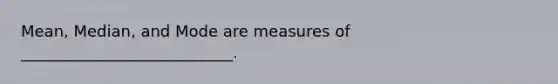 Mean, Median, and Mode are measures of ___________________________.