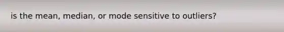 is the mean, median, or mode sensitive to outliers?