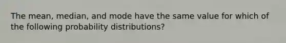 The mean, median, and mode have the same value for which of the following probability distributions?