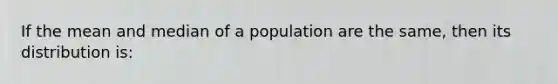 If the mean and median of a population are the same, then its distribution is: