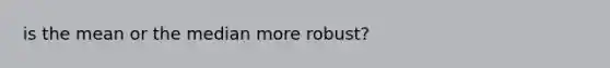 is the mean or the median more robust?